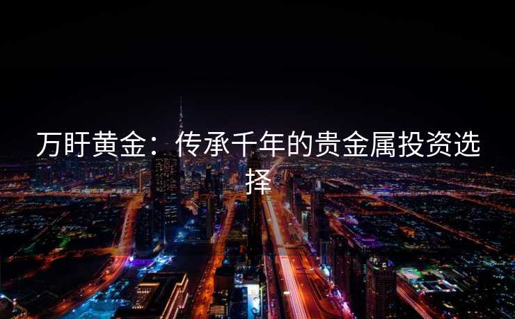 万盱黄金：传承千年的贵金属投资选择