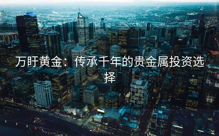 万盱黄金：传承千年的贵金属投资选择