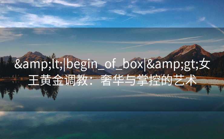 <|begin_of_box|>女王黄金调教：奢华与掌控的艺术