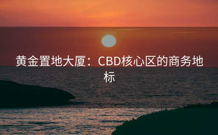 黄金置地大厦：CBD核心区的商务地标