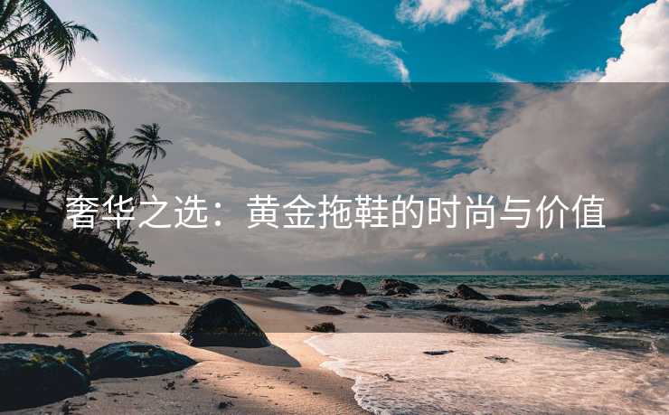 奢华之选：黄金拖鞋的时尚与价值