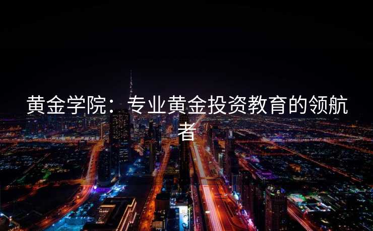 黄金学院：专业黄金投资教育的领航者