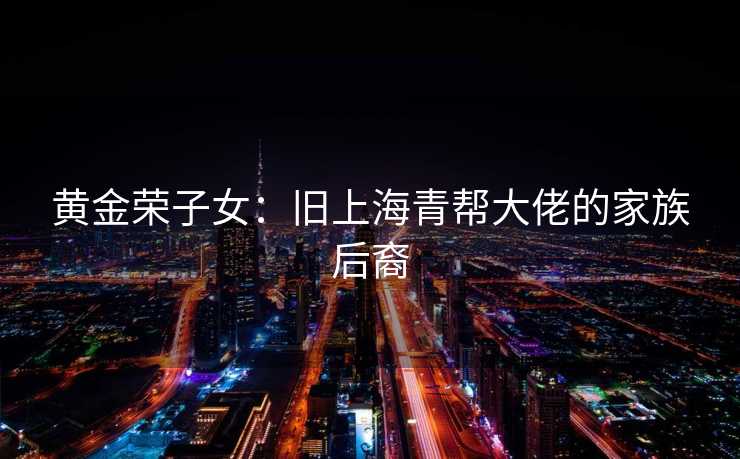 黄金荣子女：旧上海青帮大佬的家族后裔