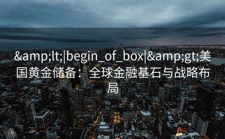 <|begin_of_box|>美国黄金储备：全球金融基石与战略布局