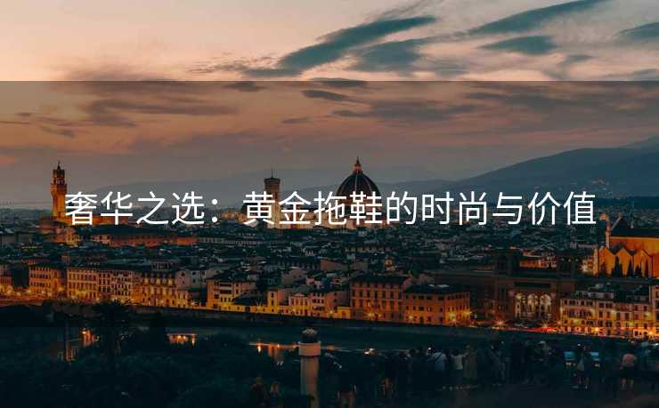 奢华之选：黄金拖鞋的时尚与价值