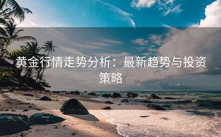 黄金行情走势分析：最新趋势与投资策略