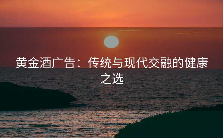 黄金酒广告：传统与现代交融的健康之选