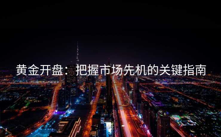 黄金开盘：把握市场先机的关键指南