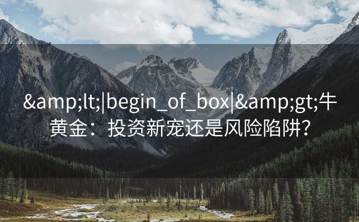 <|begin_of_box|>牛黄金：投资新宠还是风险陷阱？