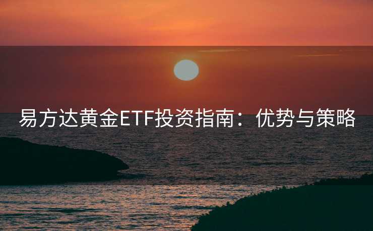 易方达黄金ETF投资指南：优势与策略