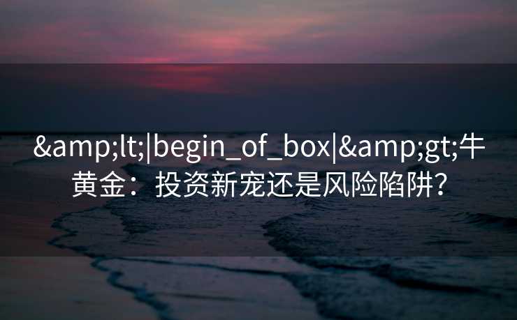 <|begin_of_box|>牛黄金：投资新宠还是风险陷阱？