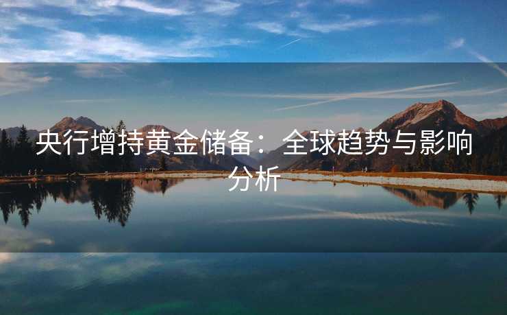 央行增持黄金储备：全球趋势与影响分析
