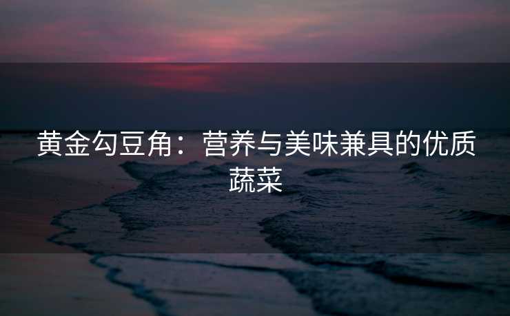 黄金勾豆角：营养与美味兼具的优质蔬菜