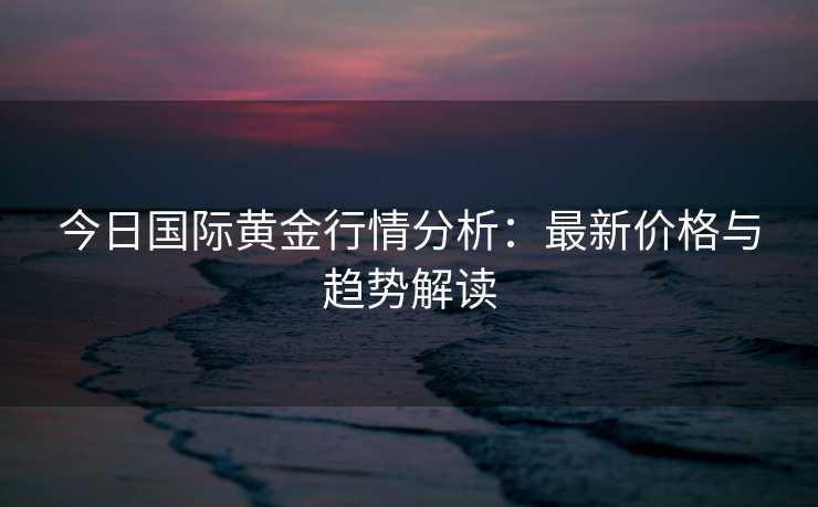 今日国际黄金行情分析：最新价格与趋势解读