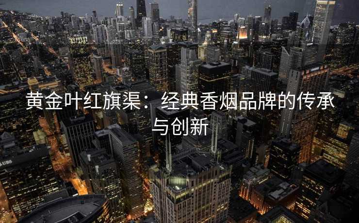黄金叶红旗渠：经典香烟品牌的传承与创新