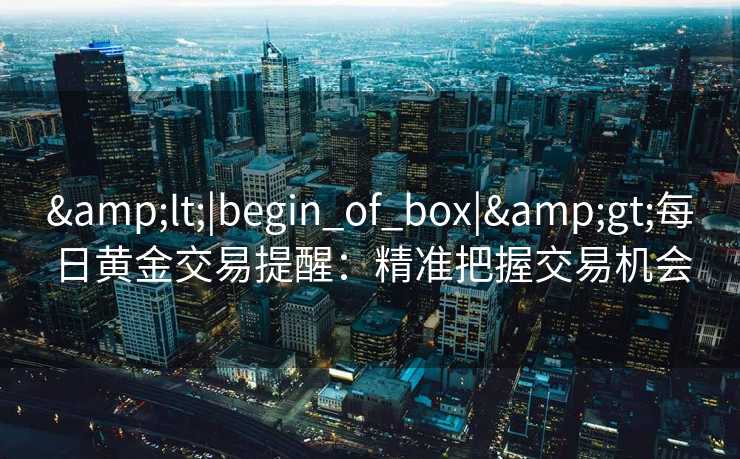 <|begin_of_box|>每日黄金交易提醒：精准把握交易机会