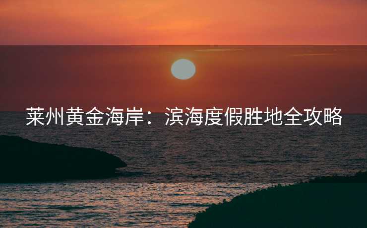 莱州黄金海岸：滨海度假胜地全攻略