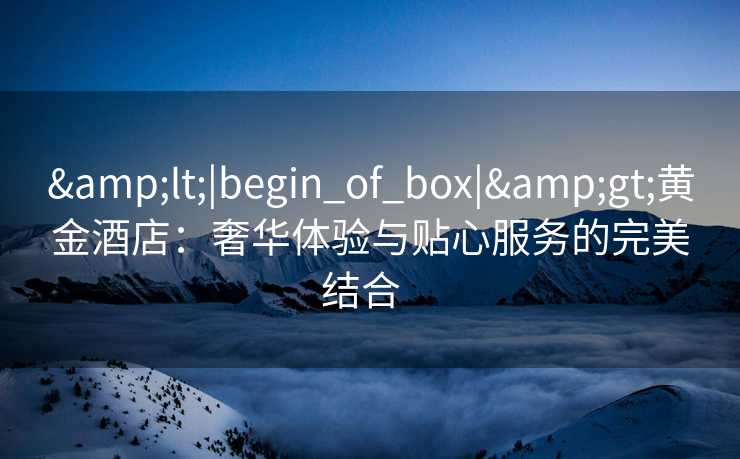<|begin_of_box|>黄金酒店:奢华体验与贴心服务的完美结合 <|begin_of_box|>黄金酒店:奢华体验与贴心服务的完美结合