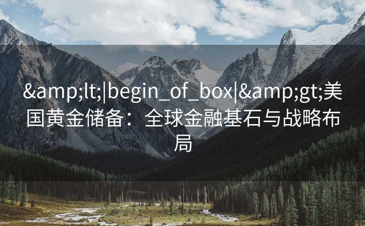 <|begin_of_box|>美国黄金储备：全球金融基石与战略布局