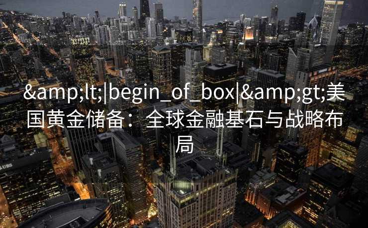 <|begin_of_box|>美国黄金储备：全球金融基石与战略布局