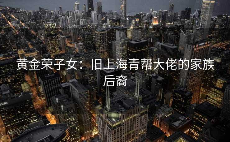 黄金荣子女：旧上海青帮大佬的家族后裔