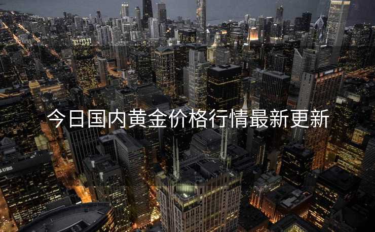今日国内黄金价格行情最新更新
