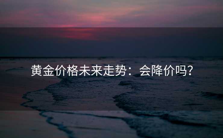 黄金价格未来走势：会降价吗？