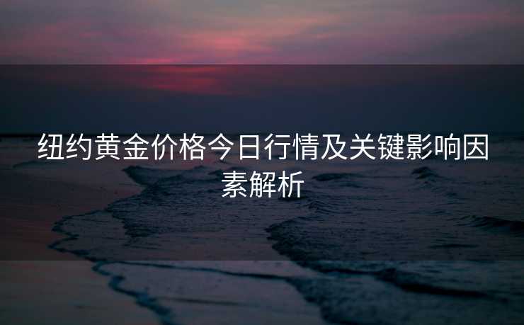 纽约黄金价格今日行情及关键影响因素解析