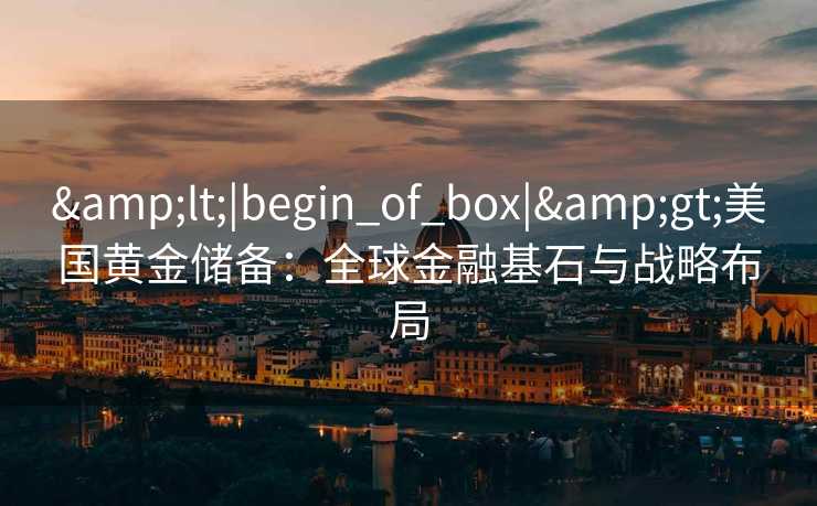 <|begin_of_box|>美国黄金储备：全球金融基石与战略布局