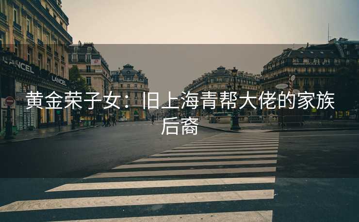 黄金荣子女：旧上海青帮大佬的家族后裔