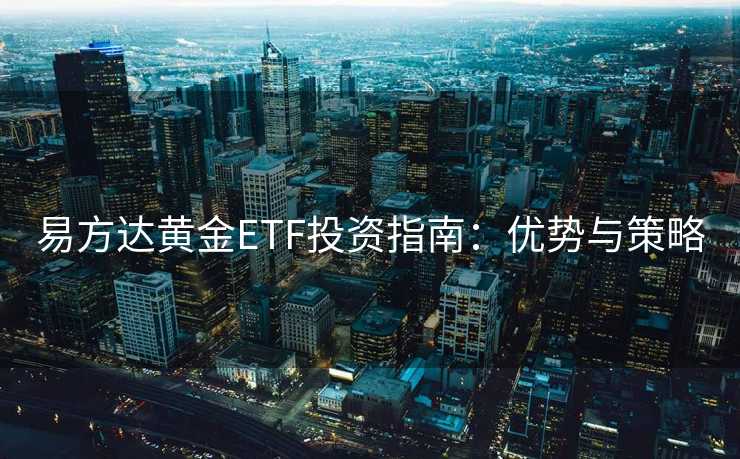 易方达黄金ETF投资指南：优势与策略