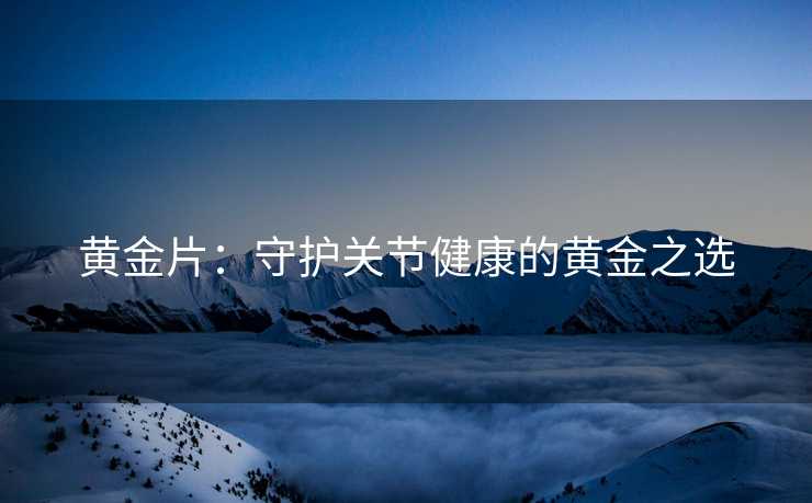 黄金片：守护关节健康的黄金之选