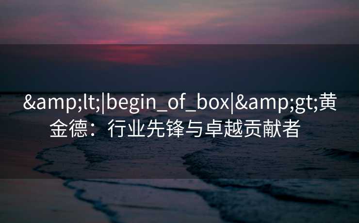 <|begin_of_box|>黄金德：行业先锋与卓越贡献者  