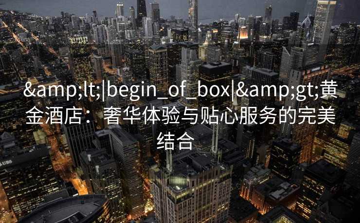 <|begin_of_box|>黄金酒店:奢华体验与贴心服务的完美结合 <|begin_of_box|>黄金酒店:奢华体验与贴心服务的完美结合