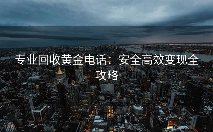 专业回收黄金电话：安全高效变现全攻略