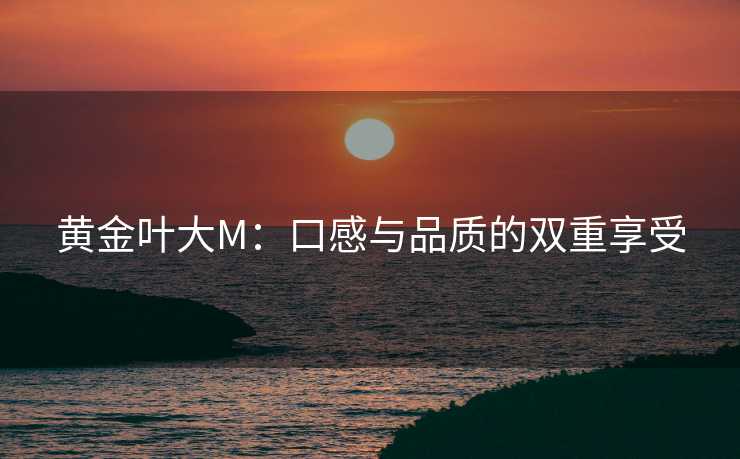 黄金叶大M：口感与品质的双重享受