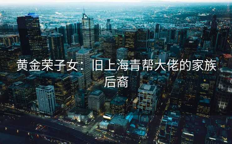 黄金荣子女：旧上海青帮大佬的家族后裔