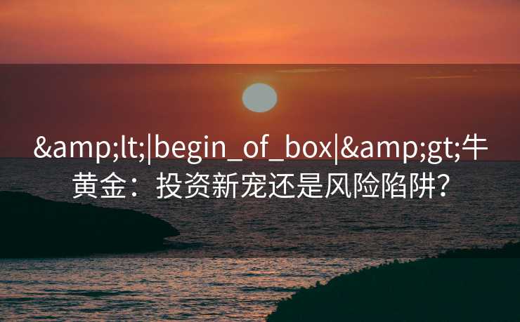 <|begin_of_box|>牛黄金：投资新宠还是风险陷阱？