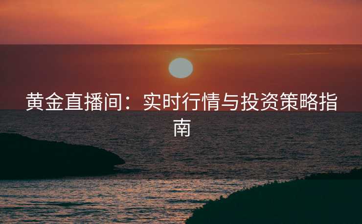 黄金直播间：实时行情与投资策略指南