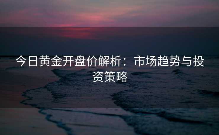 今日黄金开盘价解析：市场趋势与投资策略