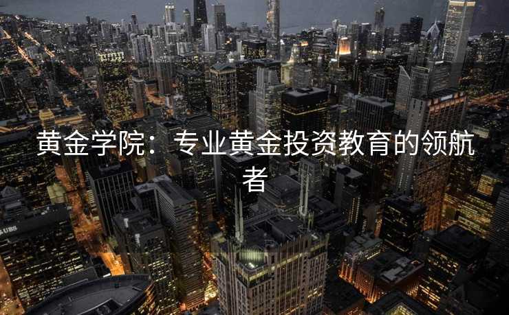 黄金学院：专业黄金投资教育的领航者