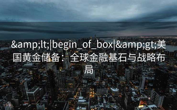 <|begin_of_box|>美国黄金储备：全球金融基石与战略布局
