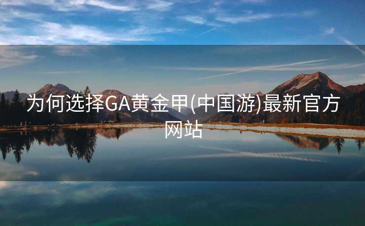 为何选择GA黄金甲(中国游)最新官方网站