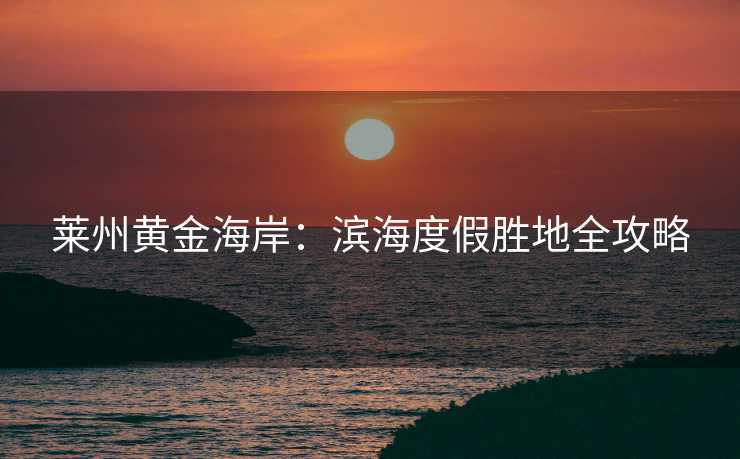 莱州黄金海岸：滨海度假胜地全攻略