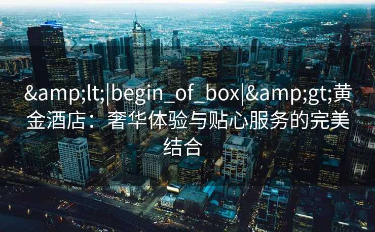 <|begin_of_box|>黄金酒店:奢华体验与贴心服务的完美结合 <|begin_of_box|>黄金酒店:奢华体验与贴心服务的完美结合