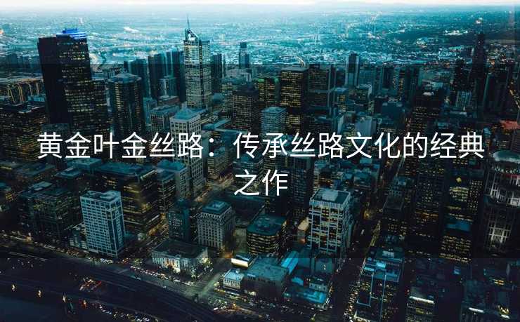 黄金叶金丝路：传承丝路文化的经典之作