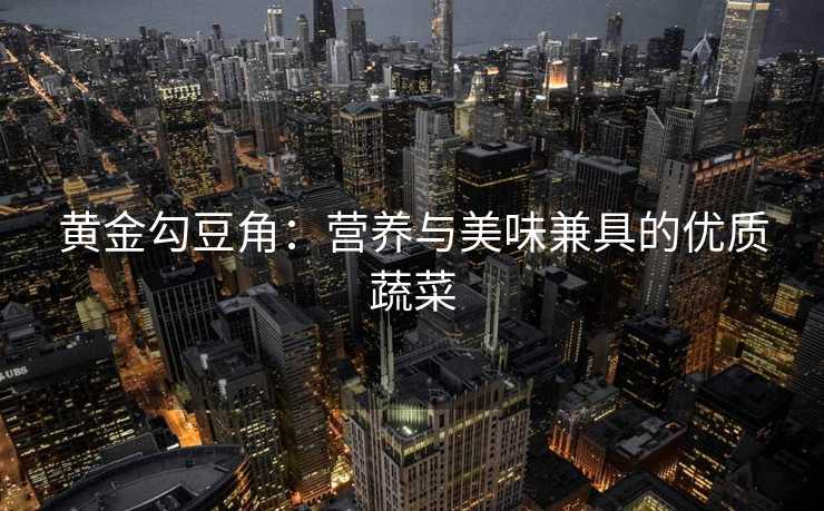 黄金勾豆角：营养与美味兼具的优质蔬菜