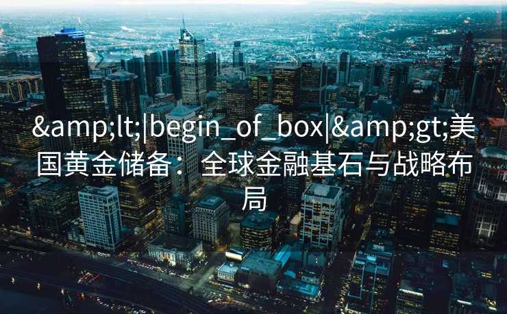 <|begin_of_box|>美国黄金储备：全球金融基石与战略布局