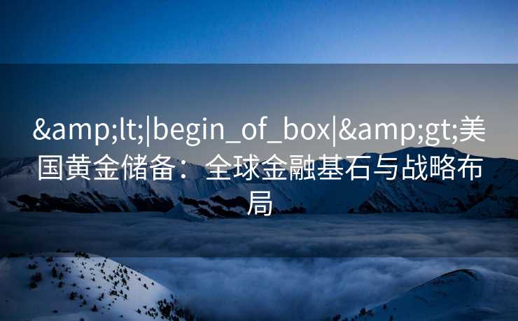 <|begin_of_box|>美国黄金储备：全球金融基石与战略布局