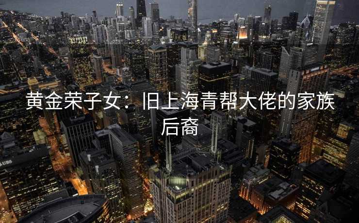 黄金荣子女：旧上海青帮大佬的家族后裔